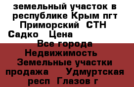 земельный участок в республике Крым пгт Приморский  СТН  Садко › Цена ­ 1 250 000 - Все города Недвижимость » Земельные участки продажа   . Удмуртская респ.,Глазов г.